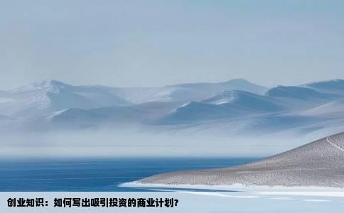 创业知识：如何写出吸引投资的商业计划？
