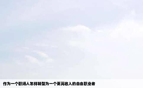 作为一个职场人怎样转型为一个更高收入的自由职业者
