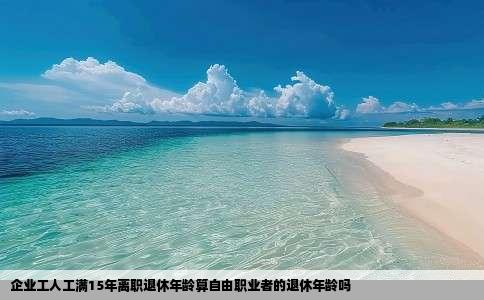 企业工人工满15年离职退休年龄算自由职业者的退休年龄吗
