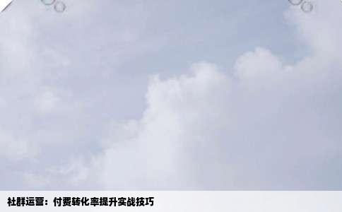 社群运营：付费转化率提升实战技巧