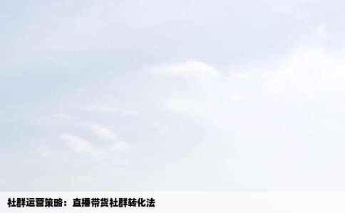 社群运营策略：直播带货社群转化法