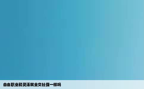 自由职业和灵活就业交社保一样吗