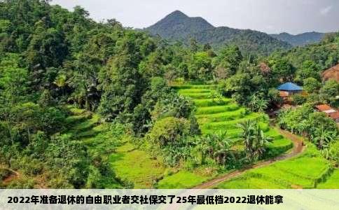 2022年准备退休的自由职业者交社保交了25年最低档2022退休能拿