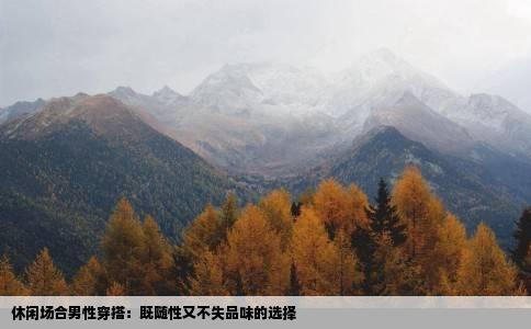 休闲场合男性穿搭：既随性又不失品味的选择