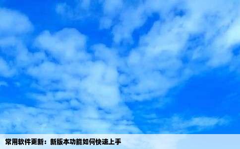 常用软件更新：新版本功能如何快速上手