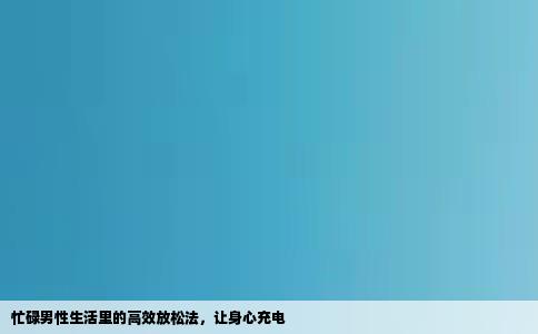 忙碌男性生活里的高效放松法，让身心充电