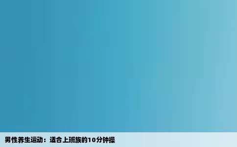 男性养生运动：适合上班族的10分钟操