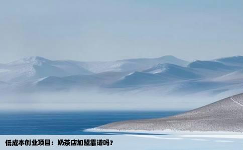 低成本创业项目：奶茶店加盟靠谱吗？
