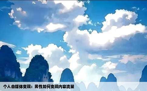 个人自媒体变现：男性如何变现内容流量