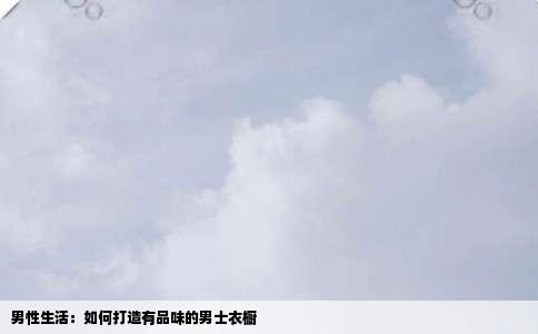 男性生活：如何打造有品味的男士衣橱