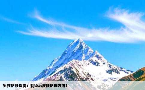 男性护肤指南：剃须后皮肤护理方法？