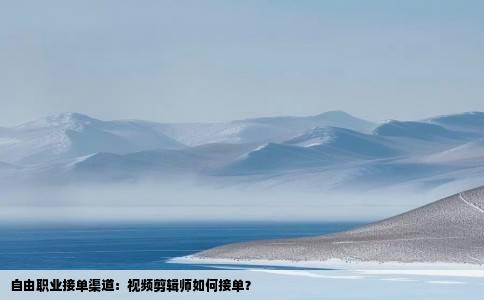 自由职业接单渠道：视频剪辑师如何接单？