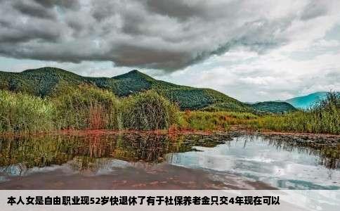 本人女是自由职业现52岁快退休了有于社保养老金只交4年现在可以