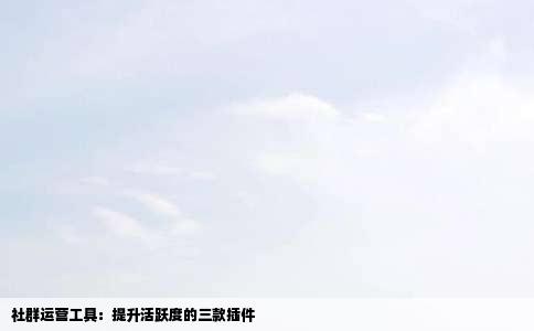 社群运营工具：提升活跃度的三款插件