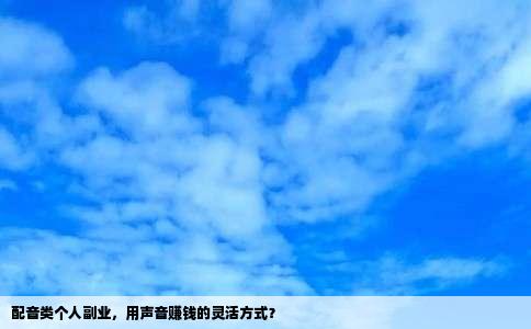 配音类个人副业，用声音赚钱的灵活方式？