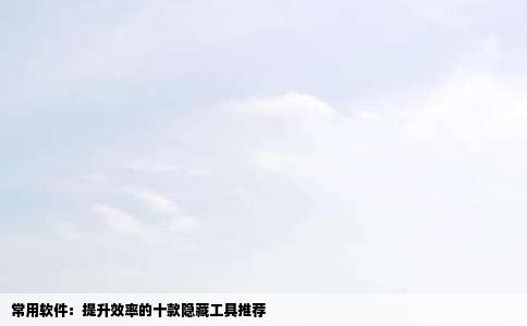 常用软件：提升效率的十款隐藏工具推荐