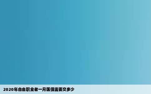 2020年自由职业者一月医保需要交多少