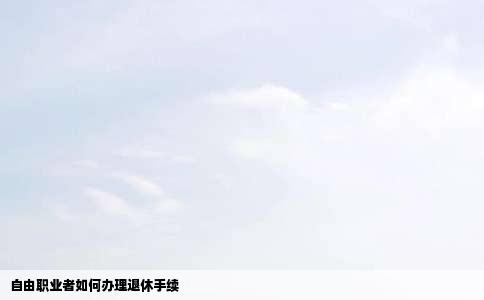 自由职业者如何办理退休手续