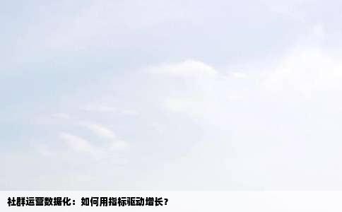 社群运营数据化：如何用指标驱动增长？