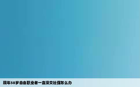 现年50岁自由职业者一直没交社保怎么办