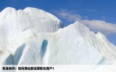 创业知识：如何用社群运营留住用户？