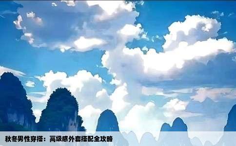 秋冬男性穿搭：高级感外套搭配全攻略
