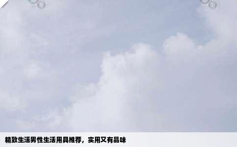 精致生活男性生活用具推荐，实用又有品味