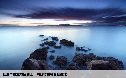 低成本创业项目线上：内容付费社区搭建法