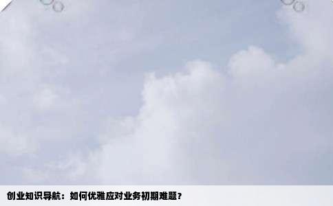 创业知识导航:如何优雅应对业务初期难题?