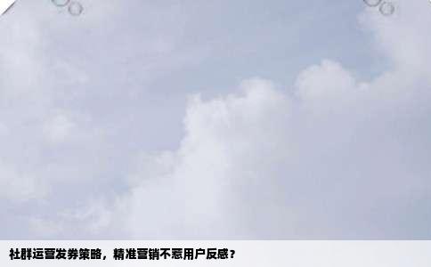 社群运营发券策略，精准营销不惹用户反感？