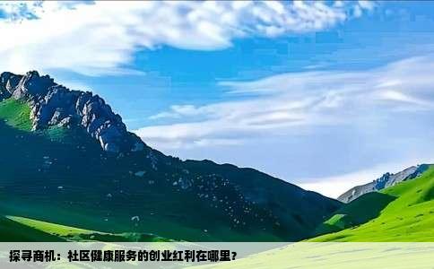 探寻商机：社区健康服务的创业红利在哪里？