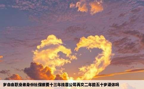 岁自由职业者身份社保缴费十三年挂靠公司再交二年能五十岁退休吗