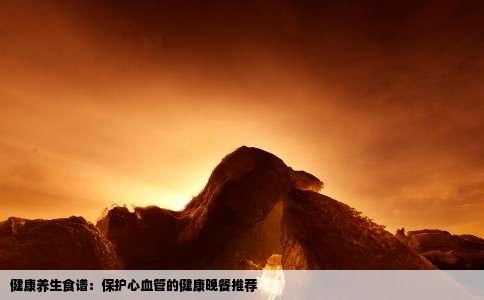 健康养生食谱：保护心血管的健康晚餐推荐