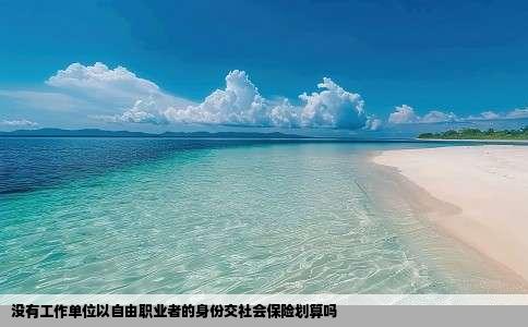 没有工作单位以自由职业者的身份交社会保险划算吗