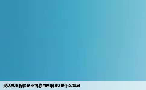 灵活就业保险企业简称自由职业2是什么意思