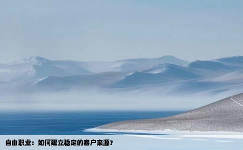 自由职业：如何建立稳定的客户来源？
