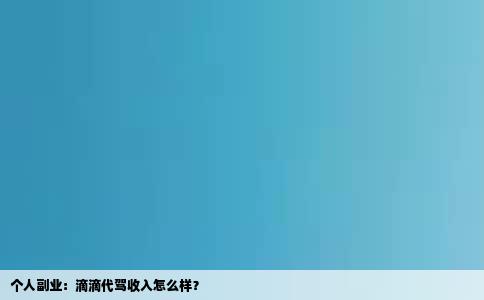 个人副业：滴滴代驾收入怎么样？