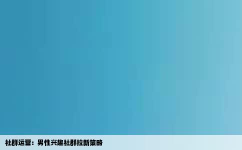 社群运营：男性兴趣社群拉新策略