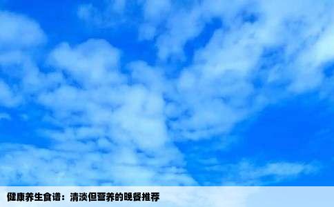 健康养生食谱：清淡但营养的晚餐推荐