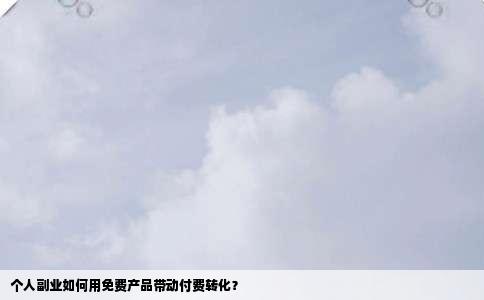 个人副业如何用免费产品带动付费转化？