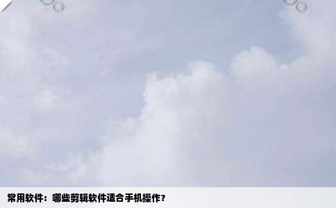常用软件：哪些剪辑软件适合手机操作？