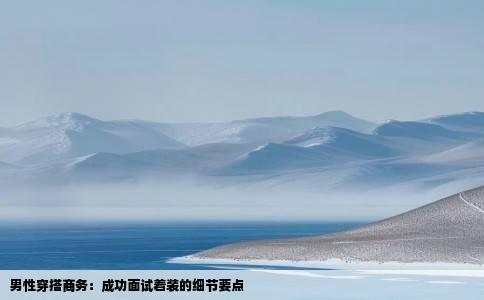 男性穿搭商务:成功面试着装的细节要点