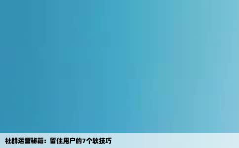 社群运营秘籍：留住用户的7个软技巧