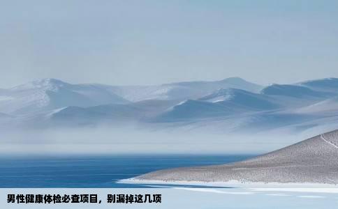 男性健康体检必查项目，别漏掉这几项