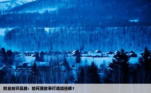 创业知识品牌:如何用故事打造信任感?
