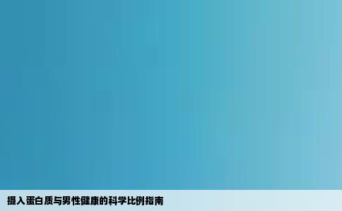 摄入蛋白质与男性健康的科学比例指南