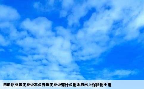 自由职业者失业证怎么办理失业证有什么用呢自己上保险用不用