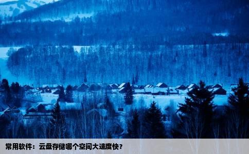 常用软件：云盘存储哪个空间大速度快？