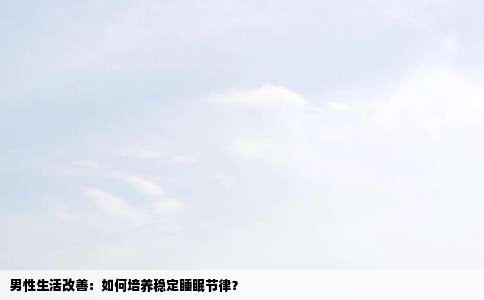 男性生活改善：如何培养稳定睡眠节律？