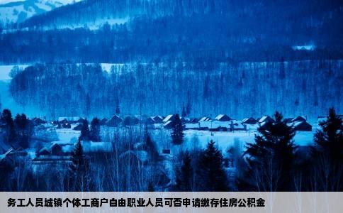 务工人员城镇个体工商户自由职业人员可否申请缴存住房公积金